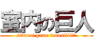 室内の巨人 (situnai game tanosiiii‼︎)
