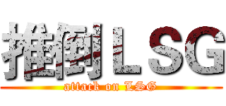推倒ＬＳＧ (attack on LSG)