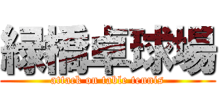 緑橋卓球場 (attack on table tennis)