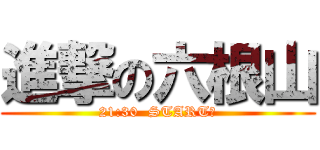 進撃の六根山 (21:30  START！)
