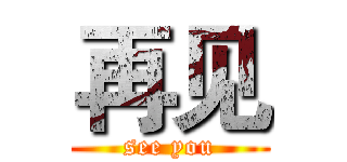 再见 (see you)