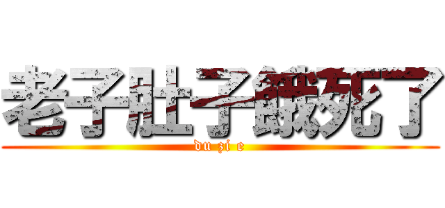 老子肚子餓死了 (du zi e)