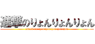 進撃のりょんりょんりょん (attack on ryonryonryonryonryon)