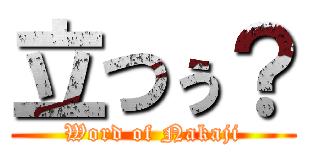 立つぅ？ (Word of Nakaji)