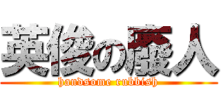 英俊の廢人 (handsome rubbish)