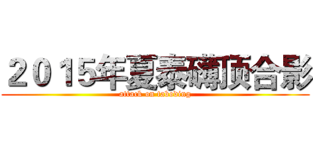 ２０１５年夏泰礴顶合影 (attack on taboding)