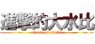 進撃的大水比 (attack on shuibi)