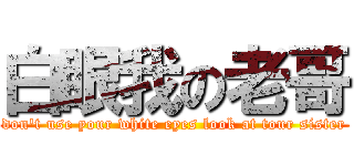 白眼我の老哥 (don\'t use your white eyes look at tour sister)