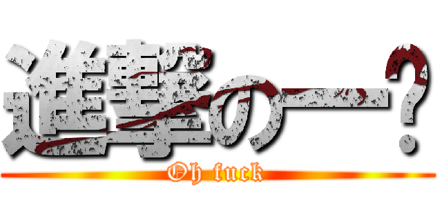 進撃の一爹 (Oh fuck)