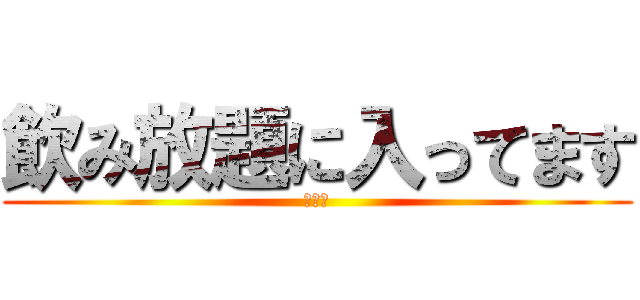 飲み放題に入ってます (Ｗａｏ)