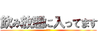 飲み放題に入ってます (Ｗａｏ)