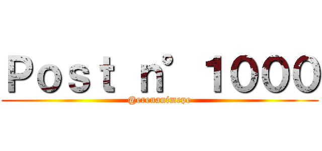 Ｐｏｓｔ ｎ°１０００ (@erenanimepe)