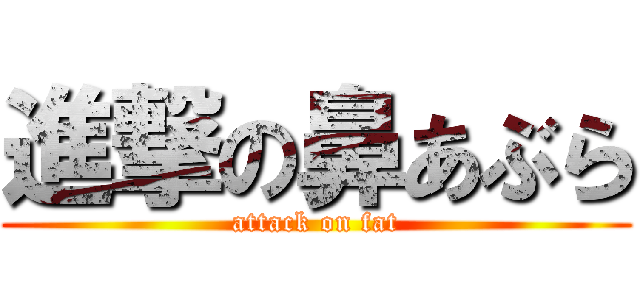 進撃の鼻あぶら (attack on fat)