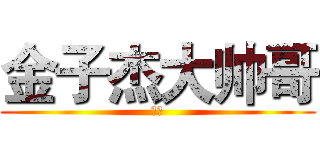 金子杰大帅哥 (真帅)