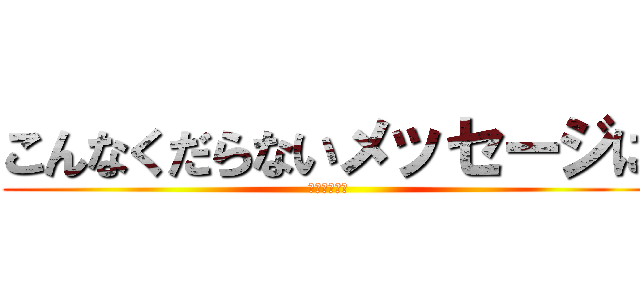 こんなくだらないメッセージに (追加するな！)