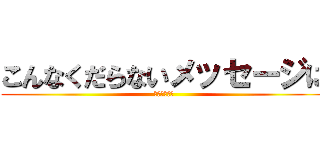 こんなくだらないメッセージに (追加するな！)