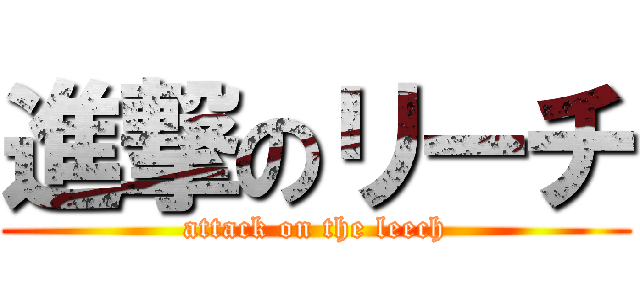 進撃のリーチ (attack on the leech)