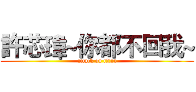 許芯瑋~你都不回我~ (attack on titan)