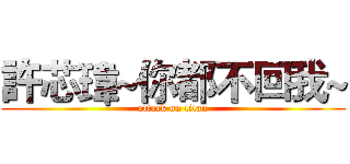 許芯瑋~你都不回我~ (attack on titan)