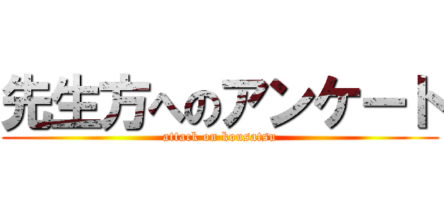 先生方へのアンケート (attack on kousatsu)