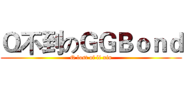 Ｑ不到のＧＧＢｏｎｄ (Q lost of li xin)
