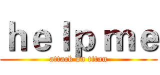 ｈｅｌｐ ｍｅ (attack on titan)