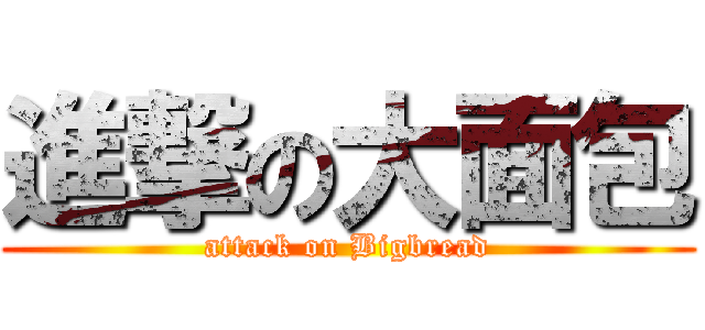 進撃の大面包 (attack on Bigbread)
