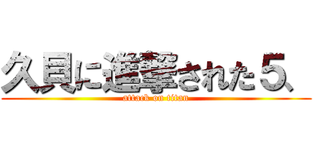 久貝に進撃された５、 (attack on titan)