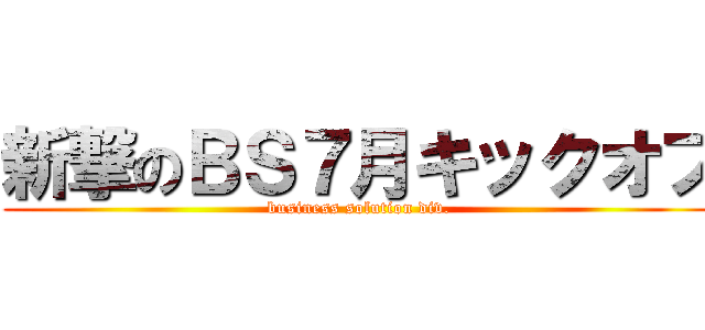 新撃のＢＳ７月キックオフ (business solution div.)