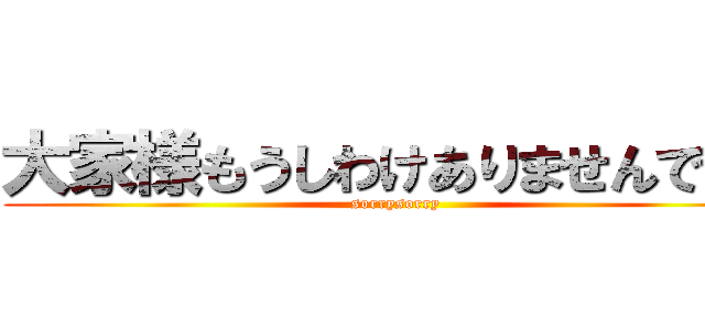 大家様もうしわけありませんでした (sorrysorry)