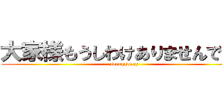 大家様もうしわけありませんでした (sorrysorry)