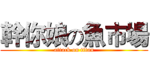 幹你娘の魚市場 (attack on titan)
