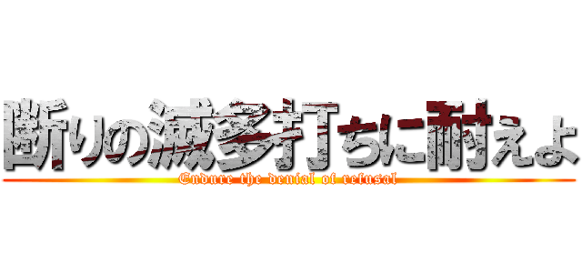 断りの滅多打ちに耐えよ (Endure the denial of refusal)