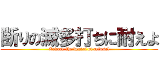 断りの滅多打ちに耐えよ (Endure the denial of refusal)