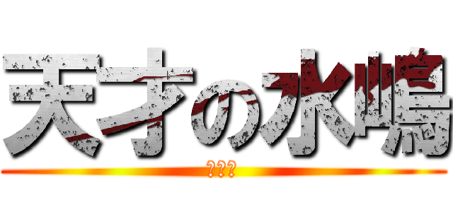 天才の水嶋 (まじ神)