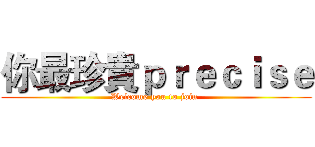 你最珍貴ｐｒｅｃｉｓｅ (Welcome you to join )