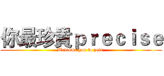 你最珍貴ｐｒｅｃｉｓｅ (Welcome you to join )