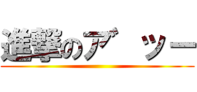 進撃のア゛ッー ()
