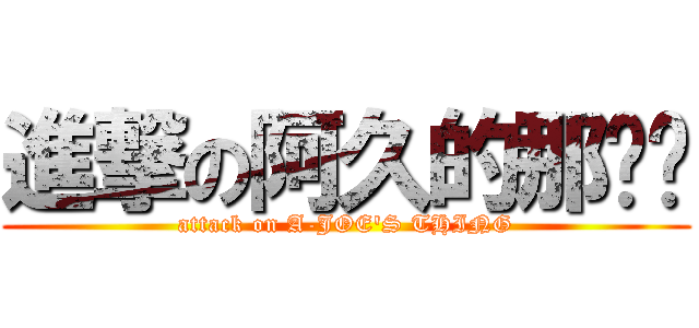 進撃の阿久的那傢伙 (attack on A-JOE\'S THING)