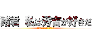 諸君 私は秀吉が好きだ (attack on titan)