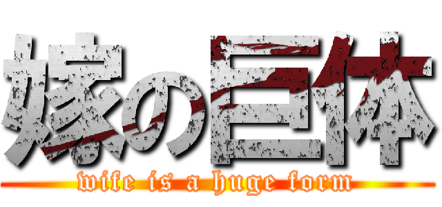 嫁の巨体 (wife is a huge form)