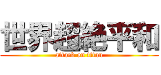 世界超絶平和 (attack on titan)