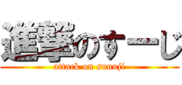進撃のすーじ (attack on suuuji)