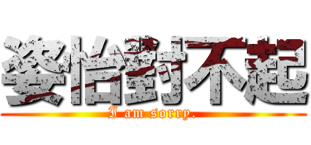 姿怡對不起 (I am sorry.)