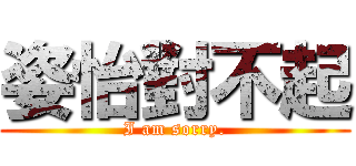 姿怡對不起 (I am sorry.)