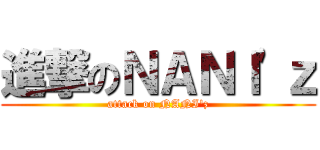 進撃のＮＡＮＩ\'ｚ (attack on NANI\'z)