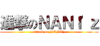 進撃のＮＡＮＩ\'ｚ (attack on NANI\'z)