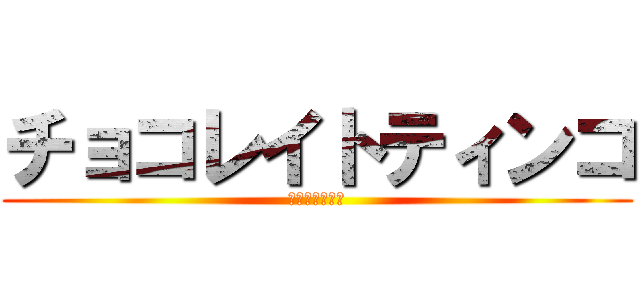 チョコレイトティンコ (ティ◆ン◆コ♪)