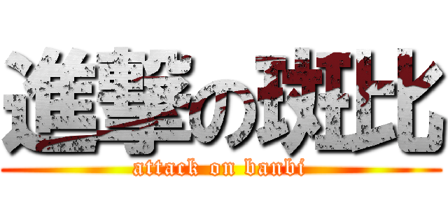 進撃の斑比 (attack on banbi)