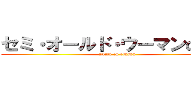 セミ・オールド・ウーマンの殺気 (attack on obasan)